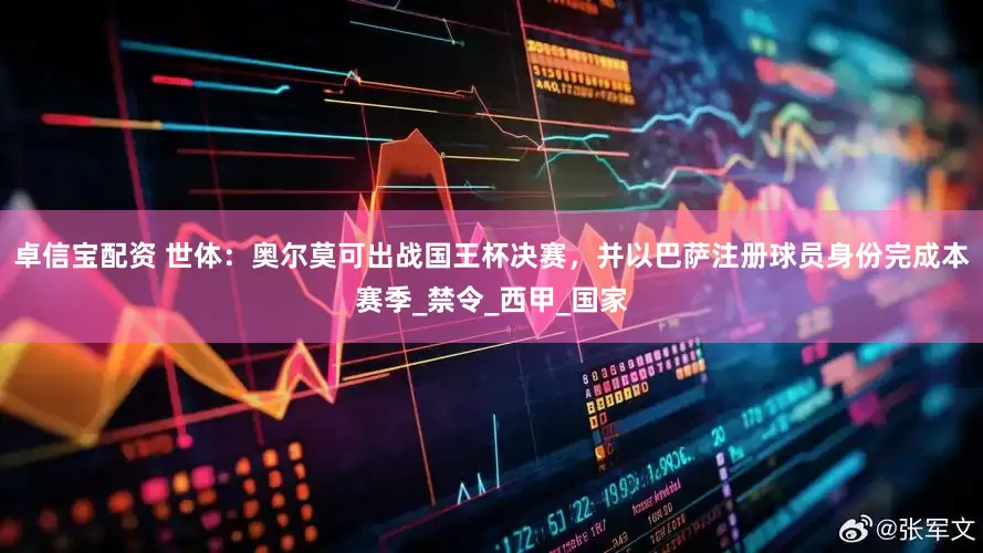 卓信宝配资 世体：奥尔莫可出战国王杯决赛，并以巴萨注册球员身份完成本赛季_禁令_西甲_国家