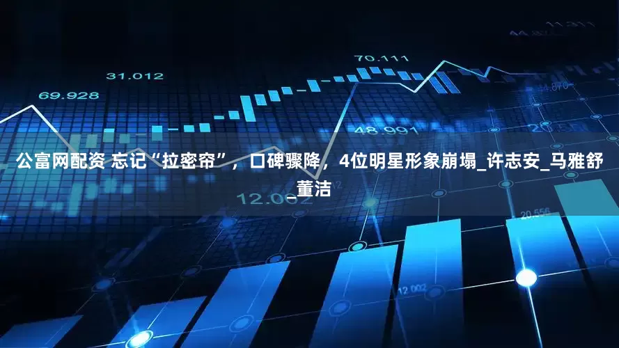 公富网配资 忘记“拉密帘”，口碑骤降，4位明星形象崩塌_许志安_马雅舒_董洁