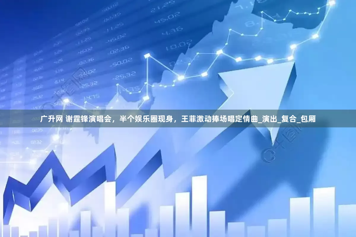 广升网 谢霆锋演唱会，半个娱乐圈现身，王菲激动捧场唱定情曲_演出_复合_包厢