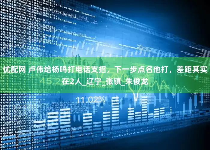 优配网 卢伟给杨鸣打电话支招，下一步点名他打，差距其实在2人_辽宁_张镇_朱俊龙