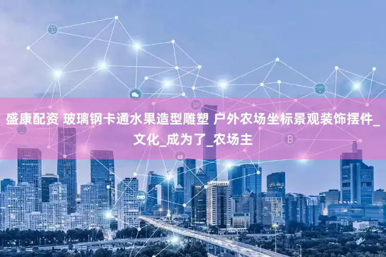 盛康配资 玻璃钢卡通水果造型雕塑 户外农场坐标景观装饰摆件_文化_成为了_农场主