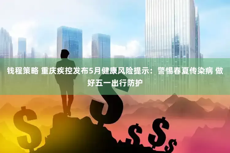 钱程策略 重庆疾控发布5月健康风险提示：警惕春夏传染病 做好五一出行防护