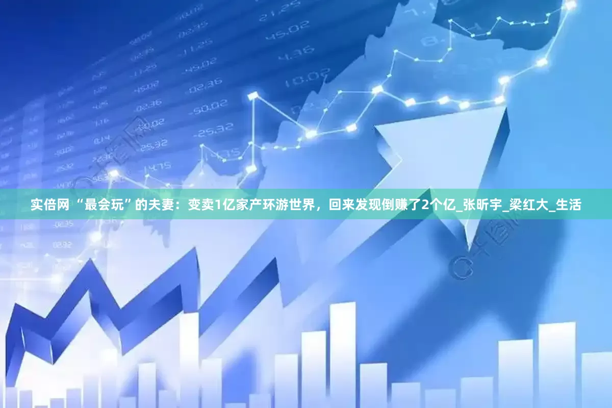 实倍网 “最会玩”的夫妻：变卖1亿家产环游世界，回来发现倒赚了2个亿_张昕宇_梁红大_生活