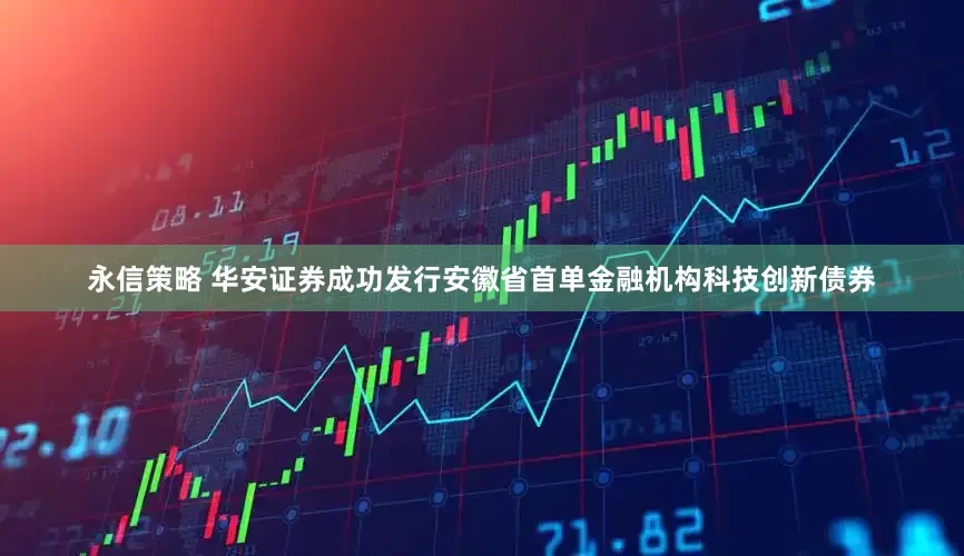 永信策略 华安证券成功发行安徽省首单金融机构科技创新债券