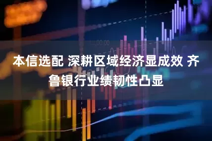 本信选配 深耕区域经济显成效 齐鲁银行业绩韧性凸显
