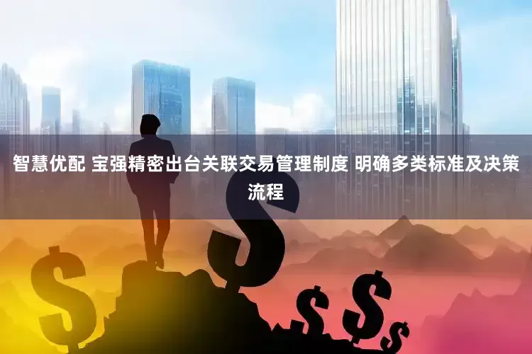 智慧优配 宝强精密出台关联交易管理制度 明确多类标准及决策流程