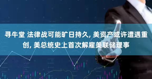 寻牛堂 法律战可能旷日持久, 美资产或许遭遇重创, 美总统史上首次解雇美联储理事