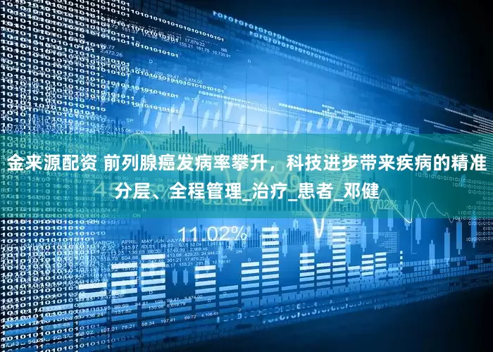 金来源配资 前列腺癌发病率攀升，科技进步带来疾病的精准分层、全程管理_治疗_患者_邓健