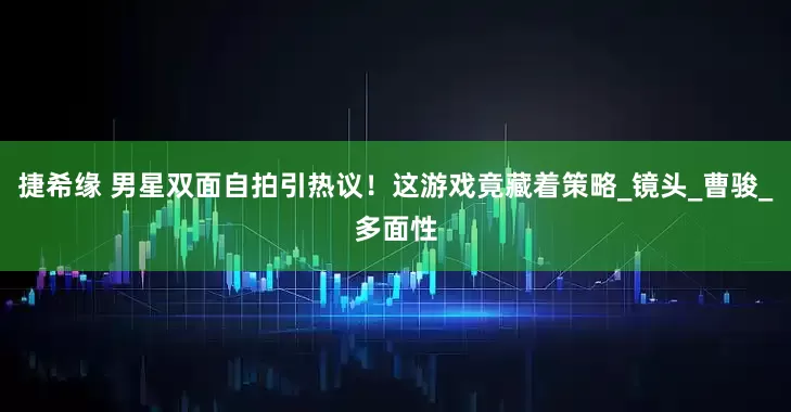 捷希缘 男星双面自拍引热议！这游戏竟藏着策略_镜头_曹骏_多面性