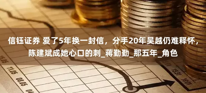 信钰证券 爱了5年换一封信，分手20年吴越仍难释怀，陈建斌成她心口的刺_蒋勤勤_那五年_角色