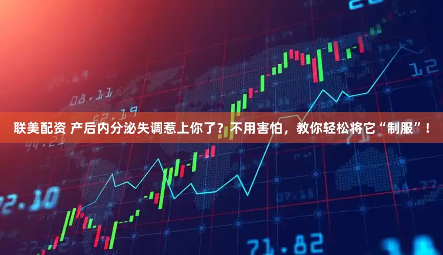 联美配资 产后内分泌失调惹上你了？不用害怕，教你轻松将它“制服”！