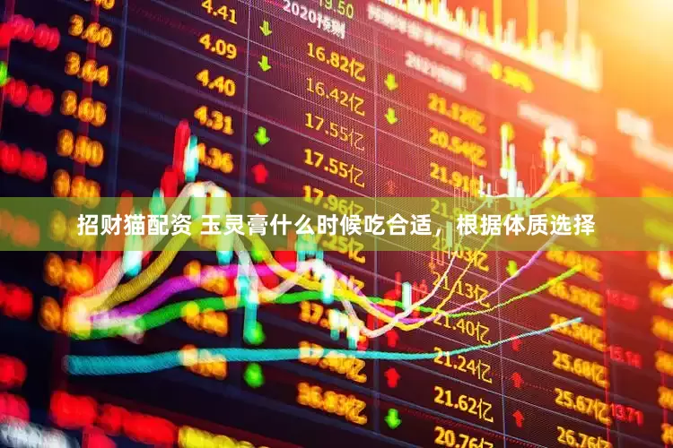 招财猫配资 玉灵膏什么时候吃合适，根据体质选择