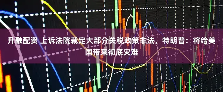 升融配资 上诉法院裁定大部分关税政策非法，特朗普：将给美国带来彻底灾难