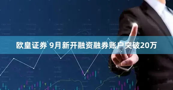 欧皇证券 9月新开融资融券账户突破20万