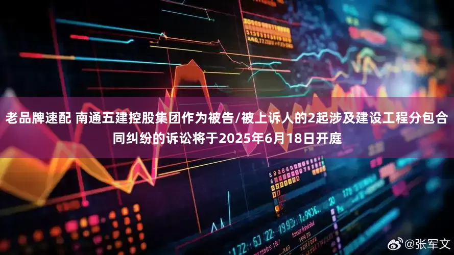 老品牌速配 南通五建控股集团作为被告/被上诉人的2起涉及建设工程分包合同纠纷的诉讼将于2025年6月18日开庭