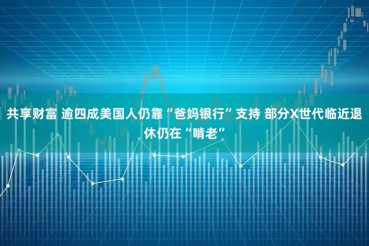 共享财富 逾四成美国人仍靠“爸妈银行”支持 部分X世代临近退休仍在“啃老”