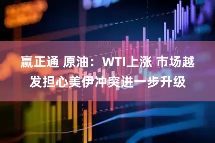 赢正通 原油：WTI上涨 市场越发担心美伊冲突进一步升级