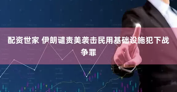 配资世家 伊朗谴责美袭击民用基础设施犯下战争罪
