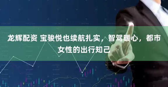 龙辉配资 宝骏悦也续航扎实，智驾暖心，都市女性的出行知己