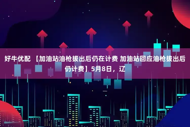 好牛优配 【加油站油枪拔出后仍在计费 加油站回应油枪拔出后仍计费】5月8日，辽