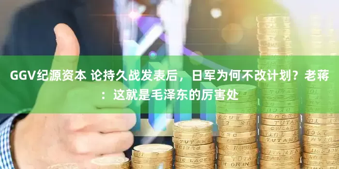 GGV纪源资本 论持久战发表后，日军为何不改计划？老蒋：这就是毛泽东的厉害处